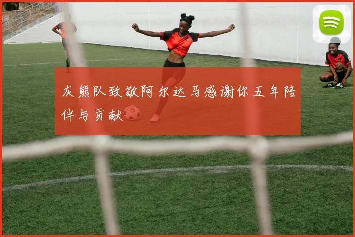 灰熊队致敬阿尔达马感谢你五年陪伴与贡献