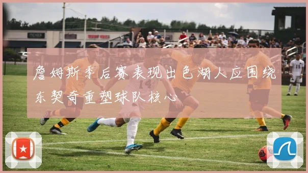 詹姆斯季后赛表现出色湖人应围绕东契奇重塑球队核心