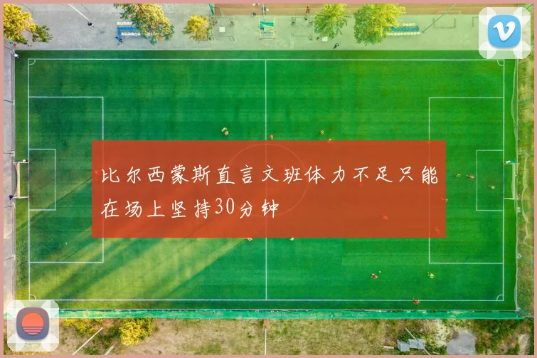 比尔西蒙斯直言文班体力不足只能在场上坚持30分钟