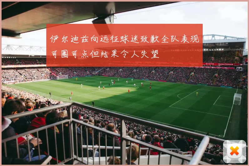 伊尔迪兹向远征球迷致歉全队表现可圈可点但结果令人失望