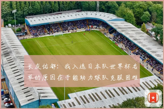 长友佑都：我入选日本队世界杯名单的原因在于能助力球队克服困难