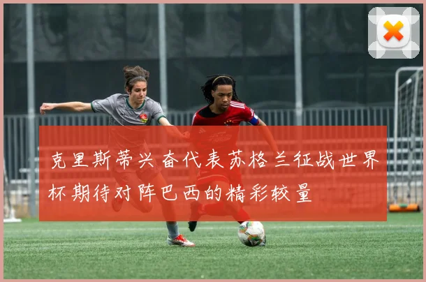 克里斯蒂兴奋代表苏格兰征战世界杯期待对阵巴西的精彩较量