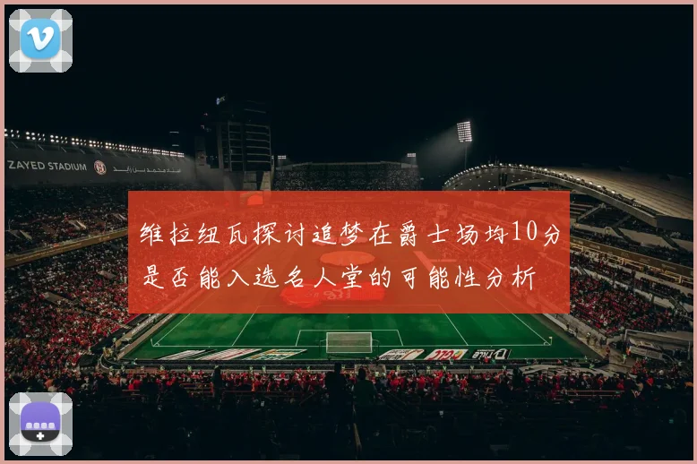 维拉纽瓦探讨追梦在爵士场均10分是否能入选名人堂的可能性分析
