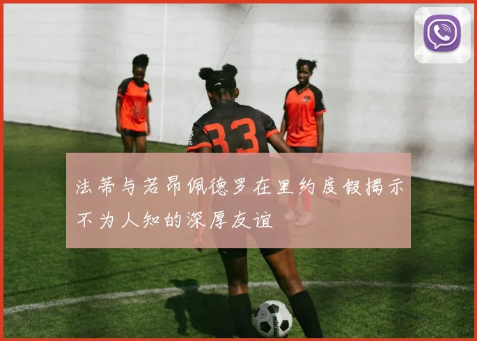 法蒂与若昂佩德罗在里约度假揭示不为人知的深厚友谊