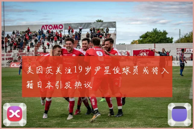 美因茨关注19岁尹星俊球员或将入籍日本引发热议