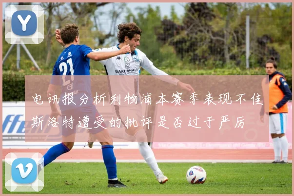 电讯报分析利物浦本赛季表现不佳斯洛特遭受的批评是否过于严厉