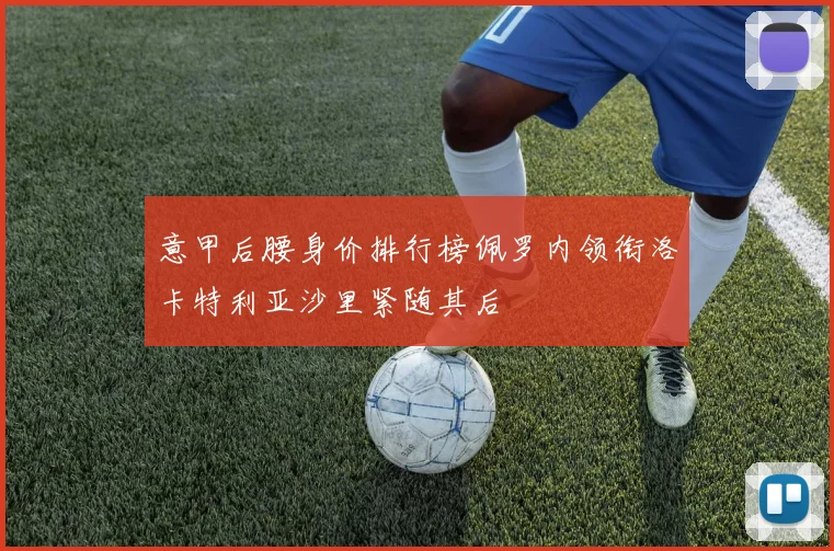 意甲后腰身价排行榜佩罗内领衔洛卡特利亚沙里紧随其后