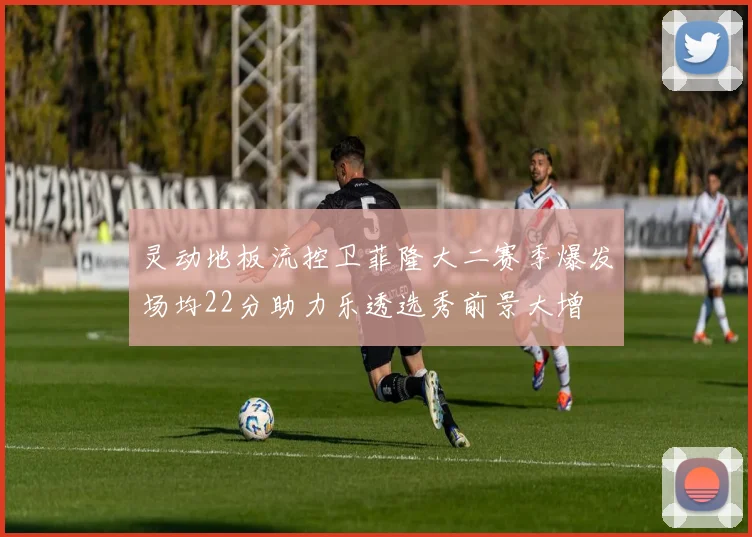 灵动地板流控卫菲隆大二赛季爆发场均22分助力乐透选秀前景大增