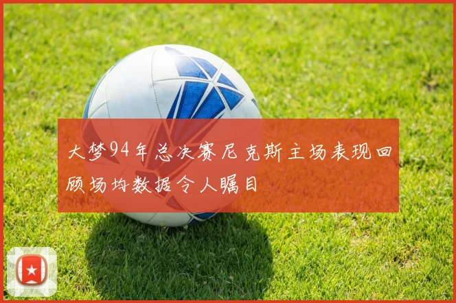 大梦94年总决赛尼克斯主场表现回顾场均数据令人瞩目