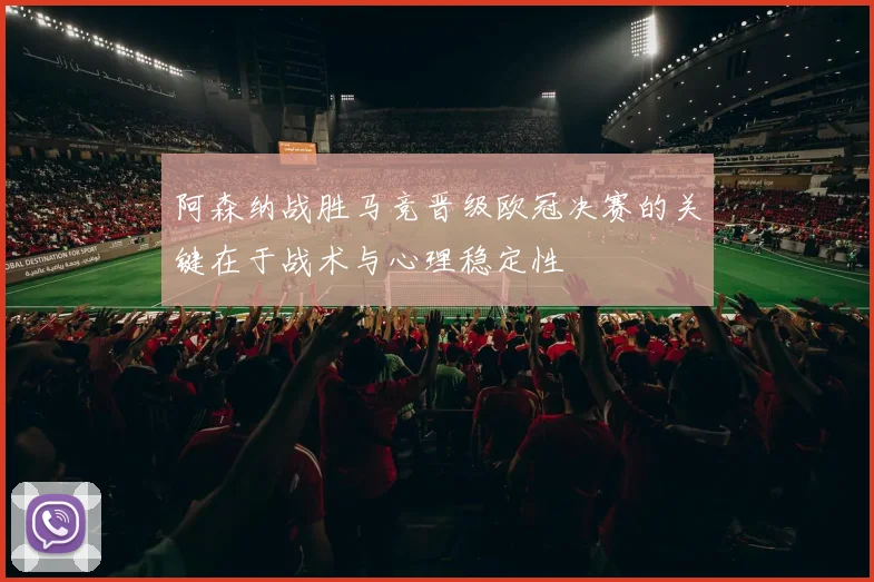 阿森纳战胜马竞晋级欧冠决赛的关键在于战术与心理稳定性