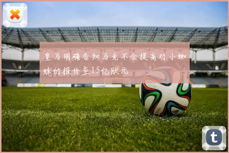 皇马明确告知马竞不会提高对小蜘蛛的报价至15亿欧元