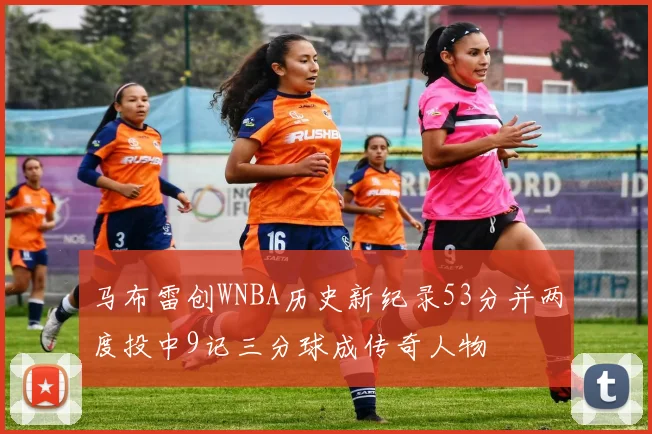 马布雷创WNBA历史新纪录53分并两度投中9记三分球成传奇人物