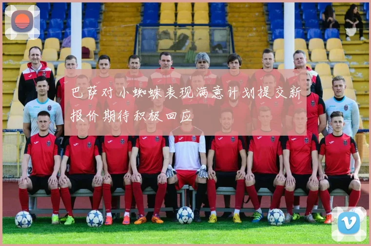 巴萨对小蜘蛛表现满意计划提交新报价期待积极回应