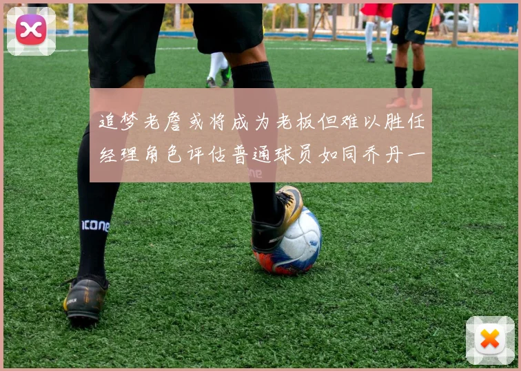 追梦老詹或将成为老板但难以胜任经理角色评估普通球员如同乔丹一样复杂