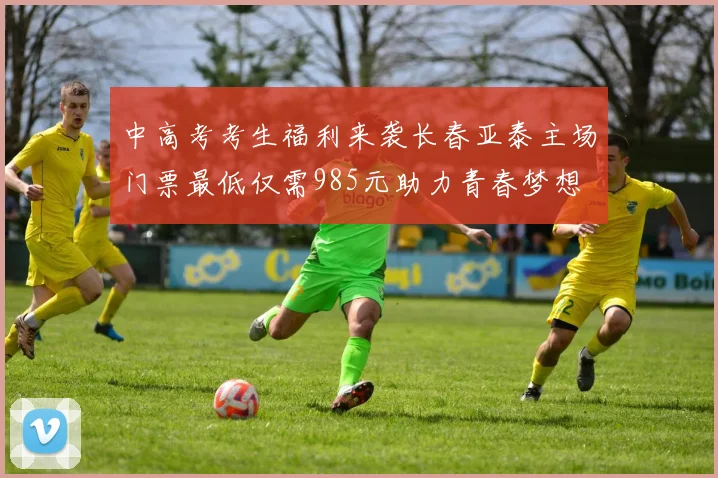 中高考考生福利来袭长春亚泰主场门票最低仅需985元助力青春梦想