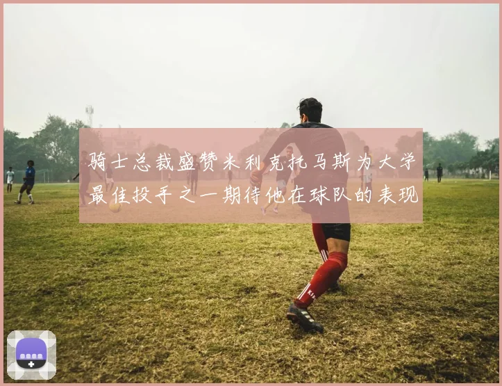 骑士总裁盛赞米利克托马斯为大学最佳投手之一期待他在球队的表现