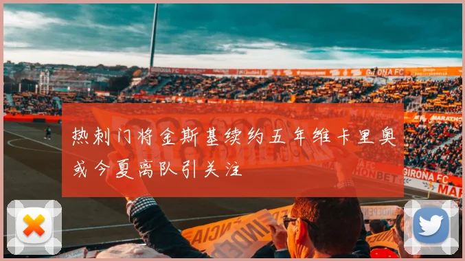 热刺门将金斯基续约五年维卡里奥或今夏离队引关注