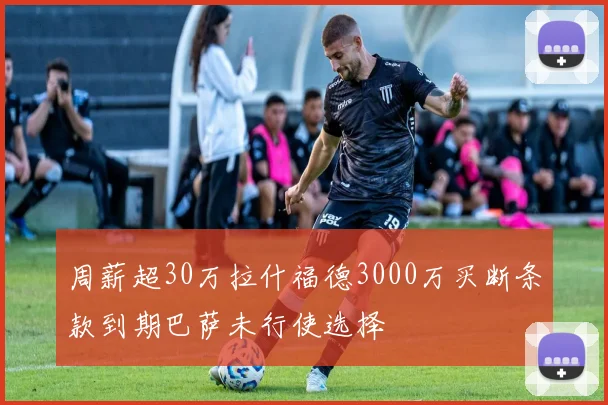 周薪超30万拉什福德3000万买断条款到期巴萨未行使选择
